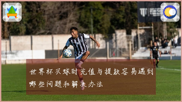世界杯买球时充值与提款容易遇到哪些问题和解决办法