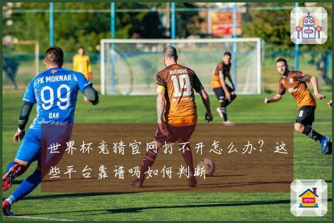 世界杯竞猜官网打不开怎么办？这些平台靠谱吗如何判断