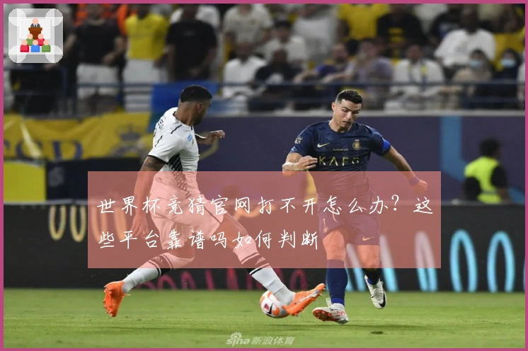 世界杯竞猜官网打不开怎么办？这些平台靠谱吗如何判断