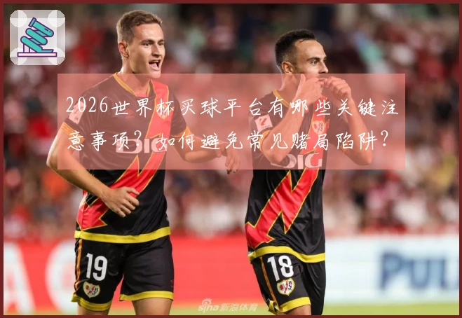 2026世界杯买球平台有哪些关键注意事项？如何避免常见赌局陷阱？