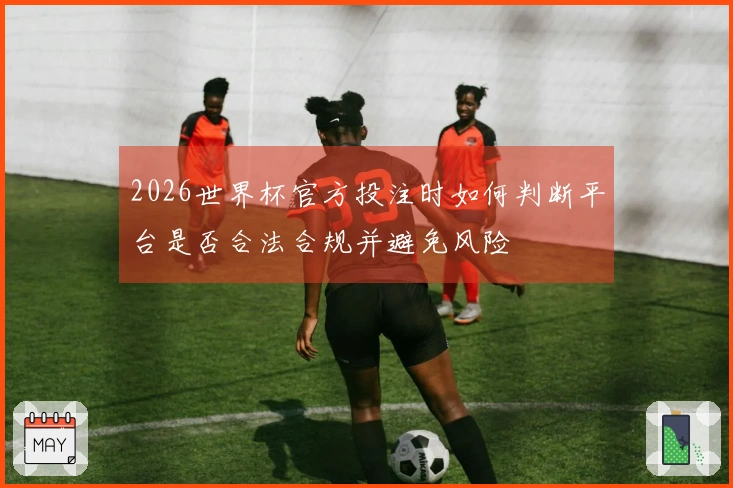 2026世界杯官方投注时如何判断平台是否合法合规并避免风险