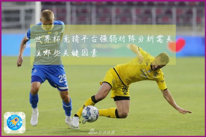 世界杯竞猜平台强弱对阵分析需关注哪些关键因素