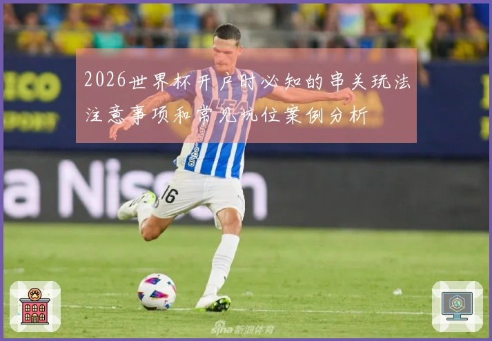 2026世界杯开户时必知的串关玩法注意事项和常见坑位案例分析