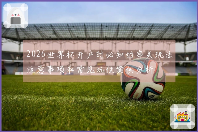 2026世界杯开户时必知的串关玩法注意事项和常见坑位案例分析