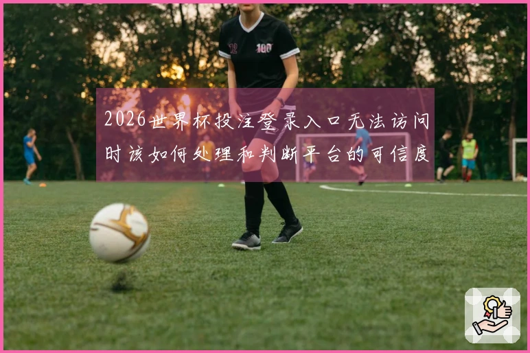 2026世界杯投注登录入口无法访问时该如何处理和判断平台的可信度