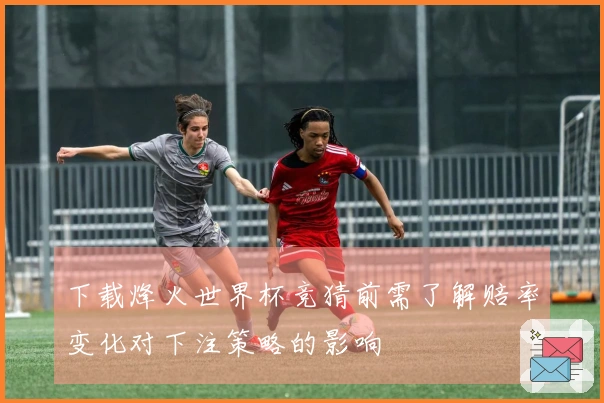下载烽火世界杯竞猜前需了解赔率变化对下注策略的影响